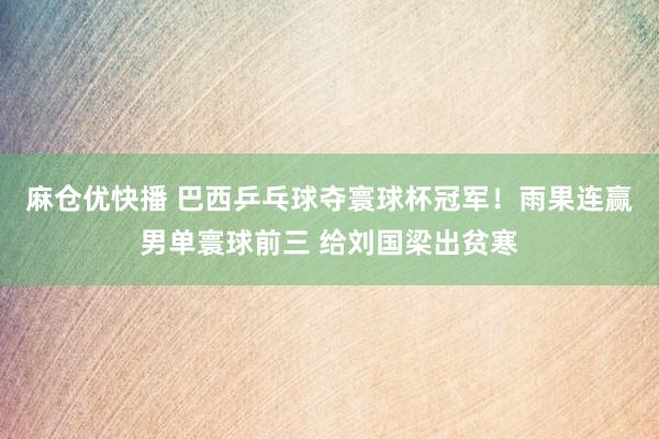 麻仓优快播 巴西乒乓球夺寰球杯冠军！雨果连赢男单寰球前三 给刘国梁出贫寒