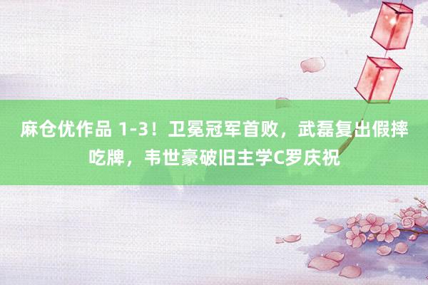 麻仓优作品 1-3！卫冕冠军首败，武磊复出假摔吃牌，韦世豪破旧主学C罗庆祝
