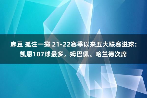 麻豆 孤注一掷 21-22赛季以来五大联赛进球：凯恩107球最多，姆巴佩、哈兰德次席