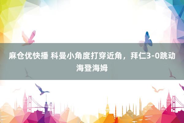 麻仓优快播 科曼小角度打穿近角，拜仁3-0跳动海登海姆
