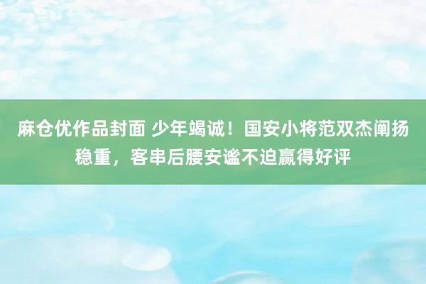 麻仓优作品封面 少年竭诚！国安小将范双杰阐扬稳重，客串后腰安谧不迫赢得好评
