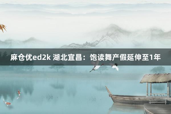 麻仓优ed2k 湖北宜昌：饱读舞产假延伸至1年