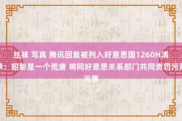 丝袜 写真 腾讯回复被列入好意思国1260H清单：昭彰是一个荒唐 将同好意思关系部门共同责罚污蔑