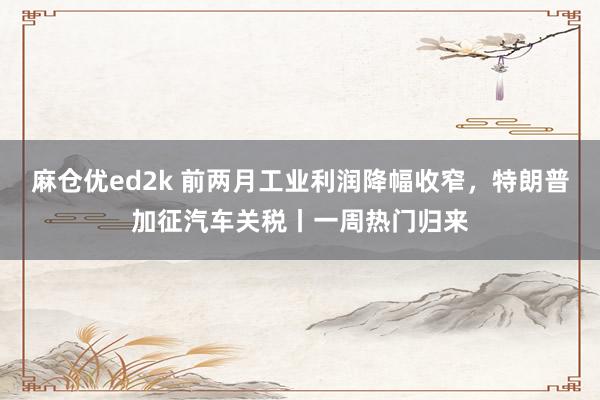 麻仓优ed2k 前两月工业利润降幅收窄，特朗普加征汽车关税丨一周热门归来