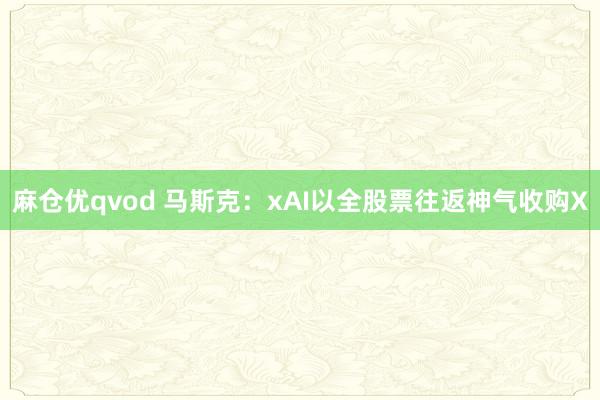 麻仓优qvod 马斯克：xAI以全股票往返神气收购X