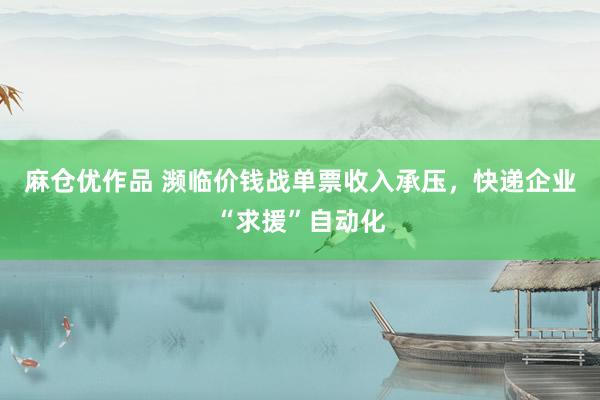 麻仓优作品 濒临价钱战单票收入承压，快递企业“求援”自动化