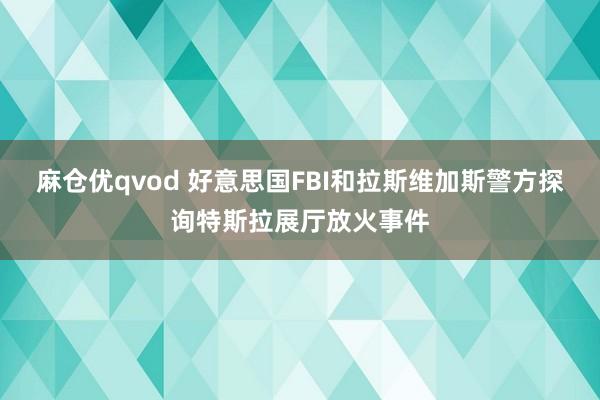 麻仓优qvod 好意思国FBI和拉斯维加斯警方探询特斯拉展厅放火事件
