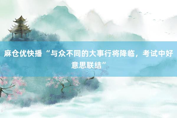 麻仓优快播 “与众不同的大事行将降临，考试中好意思联结”