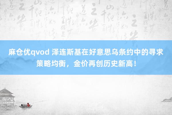 麻仓优qvod 泽连斯基在好意思乌条约中的寻求策略均衡，金价再创历史新高！