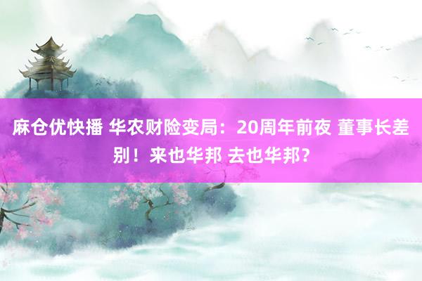 麻仓优快播 华农财险变局：20周年前夜 董事长差别！来也华邦 去也华邦？