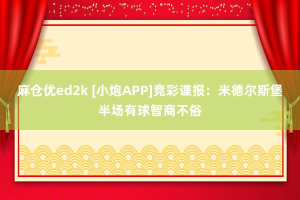 麻仓优ed2k [小炮APP]竞彩谍报：米德尔斯堡半场有球智商不俗