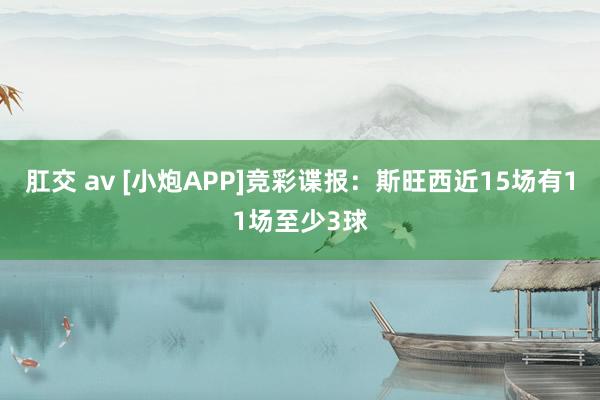 肛交 av [小炮APP]竞彩谍报：斯旺西近15场有11场至少3球