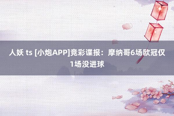 人妖 ts [小炮APP]竞彩谍报：摩纳哥6场欧冠仅1场没进球