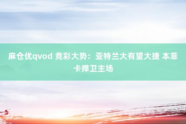 麻仓优qvod 竞彩大势：亚特兰大有望大捷 本菲卡捍卫主场