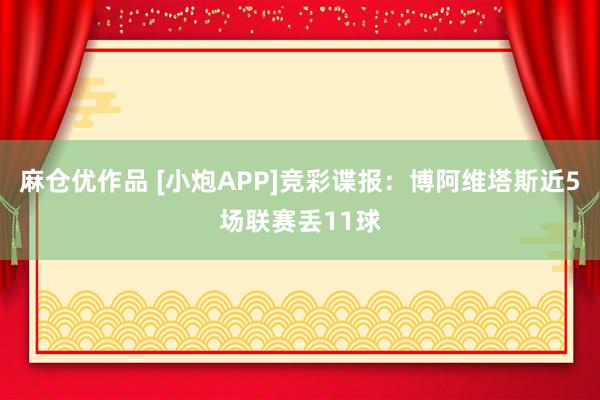麻仓优作品 [小炮APP]竞彩谍报：博阿维塔斯近5场联赛丢11球