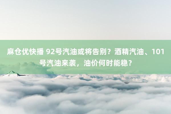 麻仓优快播 92号汽油或将告别？酒精汽油、101号汽油来袭，油价何时能稳？