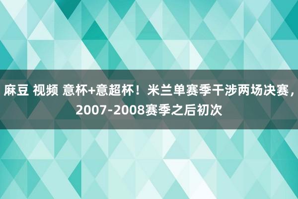 麻豆 视频 意杯+意超杯！米兰单赛季干涉两场决赛，2007-2008赛季之后初次