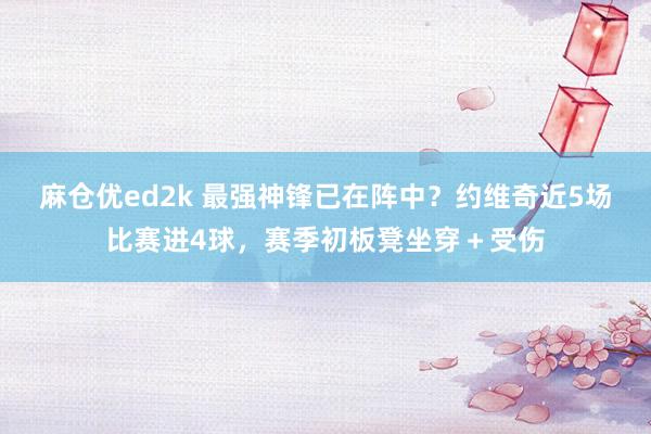 麻仓优ed2k 最强神锋已在阵中？约维奇近5场比赛进4球，赛季初板凳坐穿＋受伤