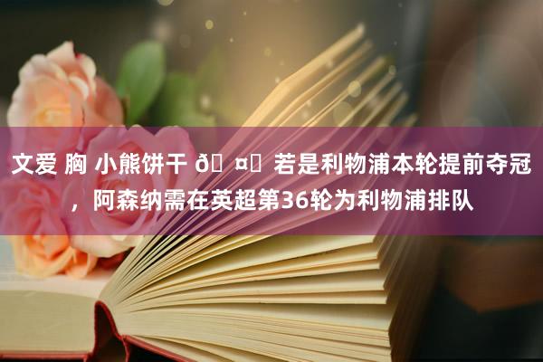 文爱 胸 小熊饼干 🤔若是利物浦本轮提前夺冠，阿森纳需在英超第36轮为利物浦排队