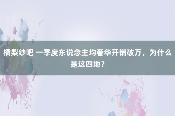 橘梨纱吧 一季度东说念主均奢华开销破万，为什么是这四地？