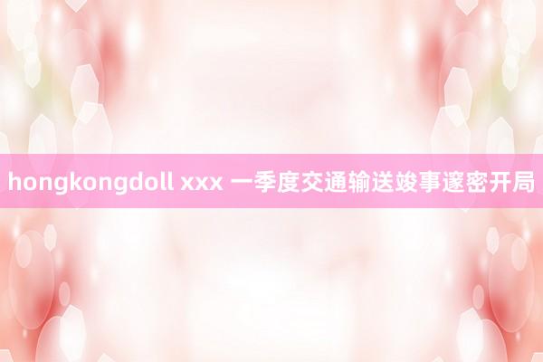 hongkongdoll xxx 一季度交通输送竣事邃密开局