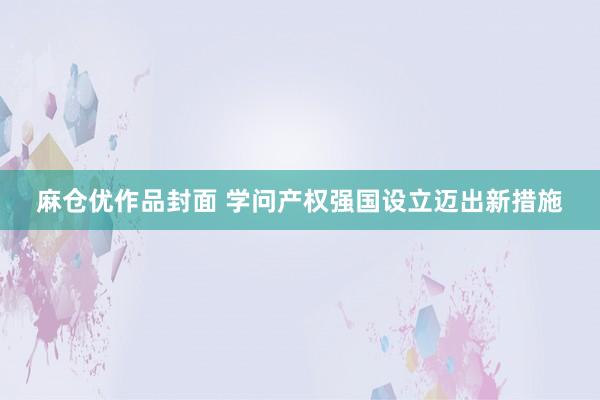 麻仓优作品封面 学问产权强国设立迈出新措施