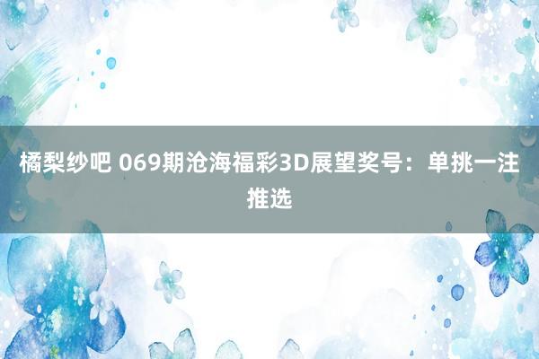 橘梨纱吧 069期沧海福彩3D展望奖号：单挑一注推选