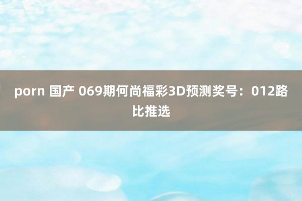 porn 国产 069期何尚福彩3D预测奖号：012路比推选