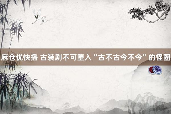麻仓优快播 古装剧不可堕入“古不古今不今”的怪圈