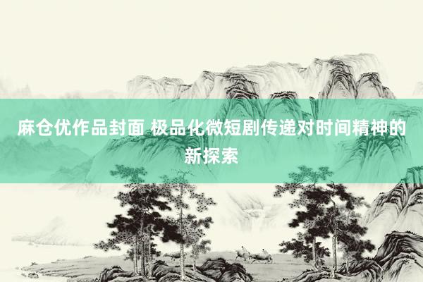 麻仓优作品封面 极品化微短剧传递对时间精神的新探索