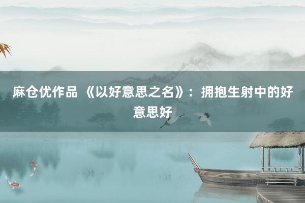 麻仓优作品 《以好意思之名》：拥抱生射中的好意思好
