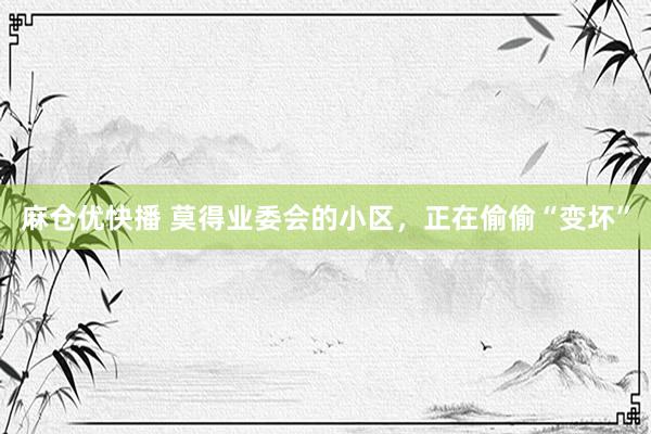 麻仓优快播 莫得业委会的小区，正在偷偷“变坏”