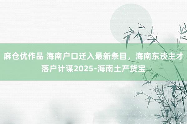 麻仓优作品 海南户口迁入最新条目，海南东谈主才落户计谋2025-海南土产货宝