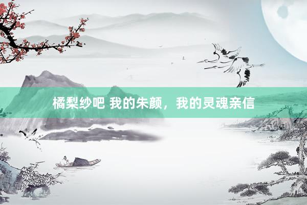 橘梨纱吧 我的朱颜，我的灵魂亲信
