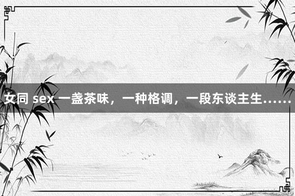 女同 sex 一盏茶味，一种格调，一段东谈主生……