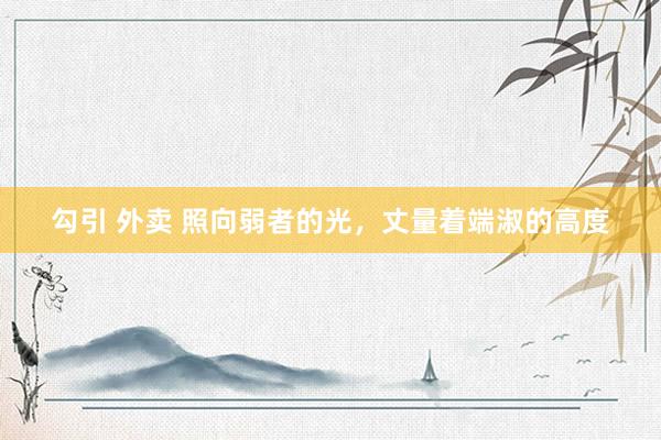 勾引 外卖 照向弱者的光，丈量着端淑的高度