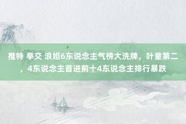 推特 拳交 浪姐6东说念主气榜大洗牌，叶童第二，4东说念主首进前十4东说念主排行暴跌
