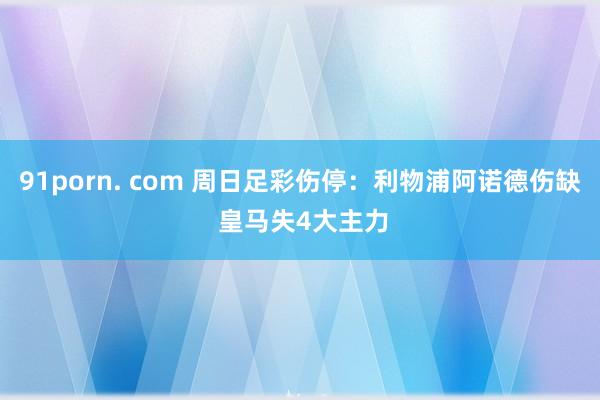 91porn. com 周日足彩伤停：利物浦阿诺德伤缺 皇马失4大主力