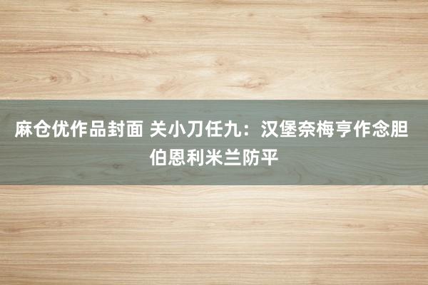 麻仓优作品封面 关小刀任九：汉堡奈梅亨作念胆 伯恩利米兰防平